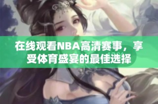 在线观看NBA高清赛事，享受体育盛宴的最佳选择