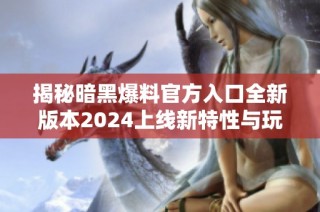 揭秘暗黑爆料官方入口全新版本2024上线新特性与玩法详解