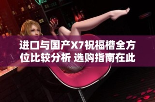 进口与国产X7祝福槽全方位比较分析 选购指南在此