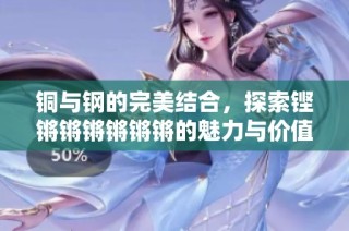 铜与钢的完美结合，探索铿锵锵锵锵锵锵的魅力与价值