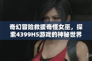 奇幻冒险救援奇怪女巫，探索4399H5游戏的神秘世界