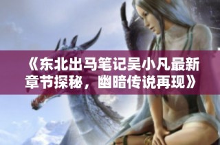 《东北出马笔记吴小凡最新章节探秘，幽暗传说再现》