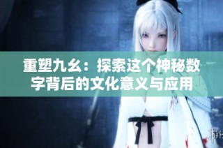 重塑九幺：探索这个神秘数字背后的文化意义与应用