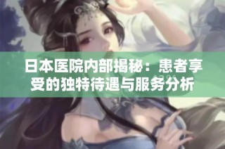 日本医院内部揭秘：患者享受的独特待遇与服务分析