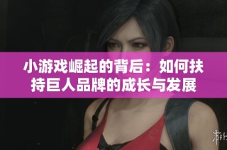 小游戏崛起的背后：如何扶持巨人品牌的成长与发展