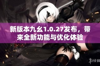 新版本九幺1.0.27发布，带来全新功能与优化体验