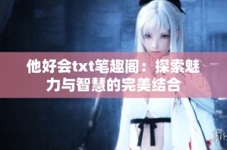 他好会txt笔趣阁：探索魅力与智慧的完美结合