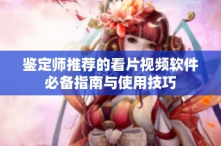 鉴定师推荐的看片视频软件必备指南与使用技巧