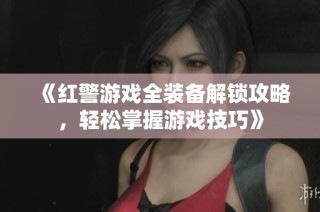 《红警游戏全装备解锁攻略，轻松掌握游戏技巧》