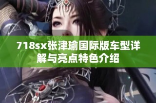 718sx张津瑜国际版车型详解与亮点特色介绍