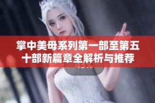 掌中美母系列第一部至第五十部新篇章全解析与推荐