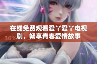 在线免费观看爱丫爱丫电视剧，畅享青春爱情故事
