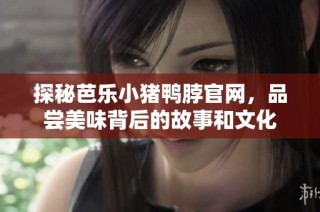 探秘芭乐小猪鸭脖官网，品尝美味背后的故事和文化