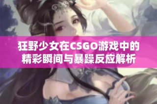 狂野少女在CSGO游戏中的精彩瞬间与暴躁反应解析