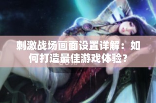刺激战场画面设置详解：如何打造最佳游戏体验？
