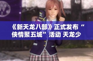 《新天龙八部》正式发布“侠情聚五城”活动 天龙少侠团亮相！