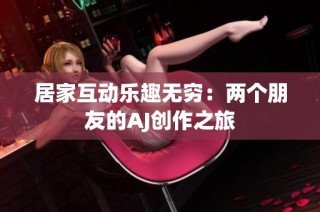 居家互动乐趣无穷：两个朋友的AJ创作之旅