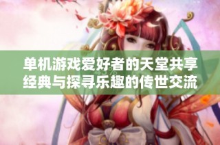 单机游戏爱好者的天堂共享经典与探寻乐趣的传世交流平台！