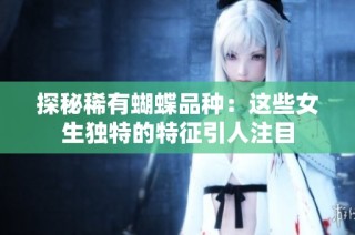 探秘稀有蝴蝶品种：这些女生独特的特征引人注目