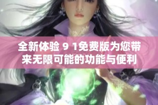 全新体验 9 1免费版为您带来无限可能的功能与便利