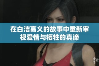 在白洁高义的故事中重新审视爱情与牺牲的真谛