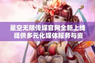 星空无限传媒官网全新上线 提供多元化媒体服务与资讯