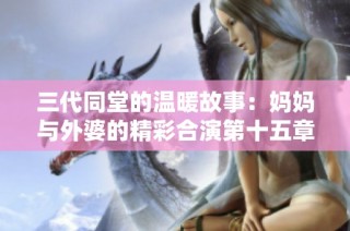 三代同堂的温暖故事：妈妈与外婆的精彩合演第十五章