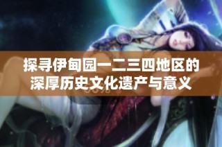 探寻伊甸园一二三四地区的深厚历史文化遗产与意义