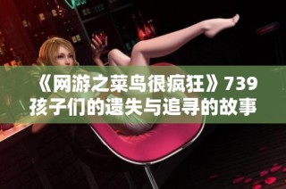 《网游之菜鸟很疯狂》739孩子们的遗失与追寻的故事