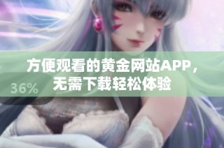 方便观看的黄金网站APP，无需下载轻松体验
