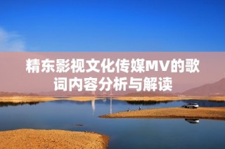 精东影视文化传媒MV的歌词内容分析与解读