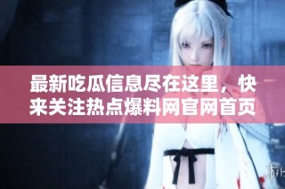 最新吃瓜信息尽在这里，快来关注热点爆料网官网首页！
