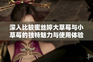 深入比较蜜丝婷大草莓与小草莓的独特魅力与使用体验