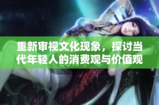 重新审视文化现象，探讨当代年轻人的消费观与价值观