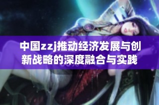 中国zzj推动经济发展与创新战略的深度融合与实践