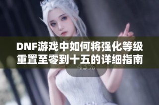 DNF游戏中如何将强化等级重置至零到十五的详细指南