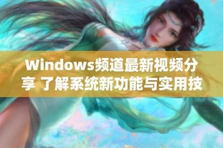 Windows频道最新视频分享 了解系统新功能与实用技巧
