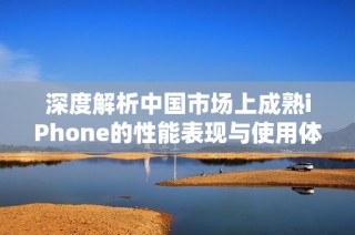 深度解析中国市场上成熟iPhone的性能表现与使用体验