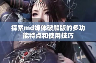 探索md媒体破解版的多功能特点和使用技巧