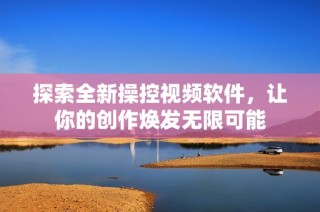 探索全新操控视频软件，让你的创作焕发无限可能