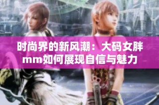 时尚界的新风潮：大码女胖mm如何展现自信与魅力