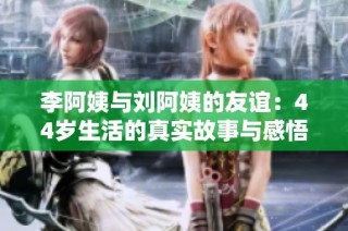李阿姨与刘阿姨的友谊：44岁生活的真实故事与感悟