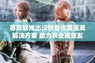 苏软软推出汉怡昏优质灌溉解决方案 助力农业高效发展