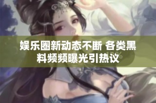 娱乐圈新动态不断 各类黑料频频曝光引热议