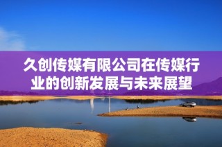 久创传媒有限公司在传媒行业的创新发展与未来展望