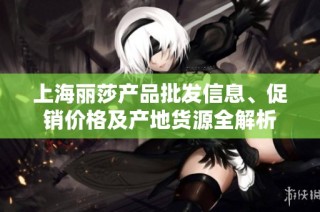 上海丽莎产品批发信息、促销价格及产地货源全解析