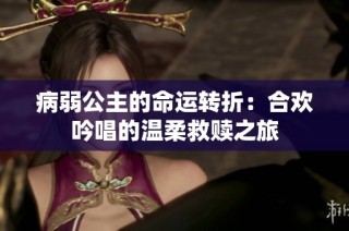病弱公主的命运转折：合欢吟唱的温柔救赎之旅