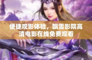 便捷观影体验，飘雪影院高清电影在线免费观看