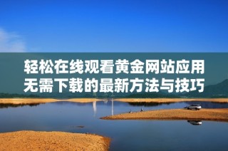 轻松在线观看黄金网站应用无需下载的最新方法与技巧