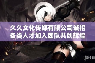 久久文化传媒有限公司诚招各类人才加入团队共创辉煌